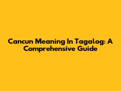 Cancun Meaning In Tagalog: A Comprehensive Guide