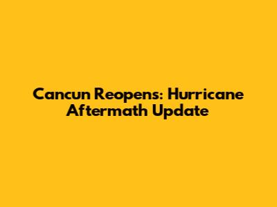 Cancun Reopens: Hurricane Aftermath Update