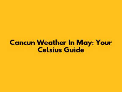 Cancun Weather In May: Your Celsius Guide