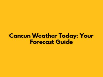 Cancun Weather Today: Your Forecast Guide