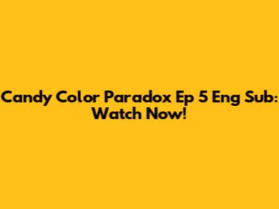Candy Color Paradox Ep 5 Eng Sub: Watch Now!