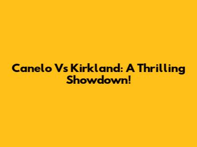 Canelo Vs Kirkland: A Thrilling Showdown!