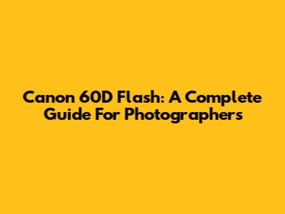 Canon 60D Flash: A Complete Guide For Photographers