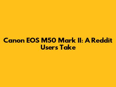 Canon EOS M50 Mark II: A Reddit User's Take