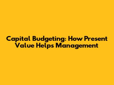 Capital Budgeting: How Present Value Helps Management