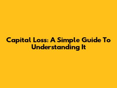 Capital Loss: A Simple Guide To Understanding It