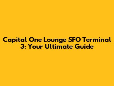 Capital One Lounge SFO Terminal 3: Your Ultimate Guide