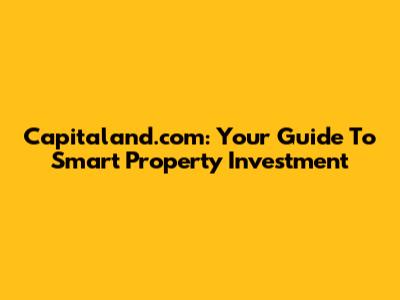 Capitaland.com: Your Guide To Smart Property Investment