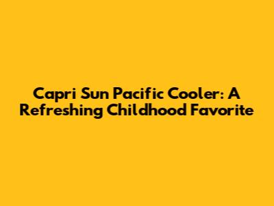 Capri Sun Pacific Cooler: A Refreshing Childhood Favorite