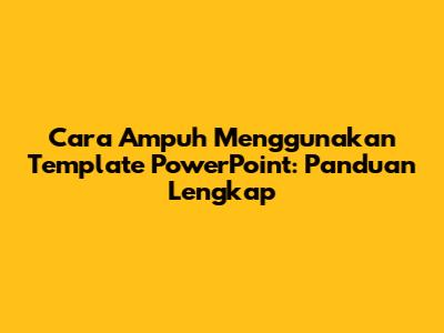 Cara Ampuh Menggunakan Template PowerPoint: Panduan Lengkap