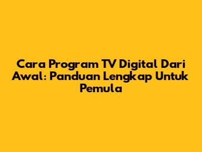 Cara Program TV Digital Dari Awal: Panduan Lengkap Untuk Pemula
