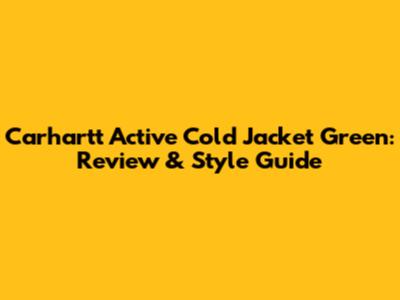 Carhartt Active Cold Jacket Green: Review & Style Guide