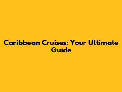 Caribbean Cruises: Your Ultimate Guide