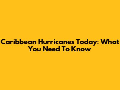 Caribbean Hurricanes Today: What You Need To Know