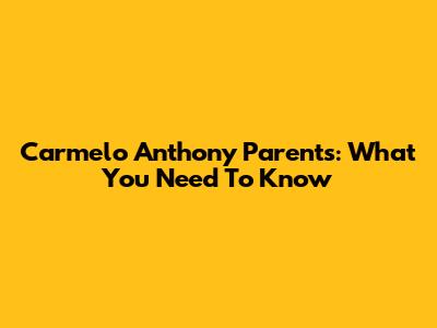 Carmelo Anthony Parents: What You Need To Know