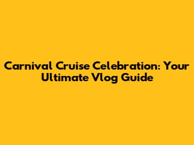 Carnival Cruise Celebration: Your Ultimate Vlog Guide