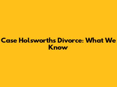 Case Holsworth's Divorce: What We Know