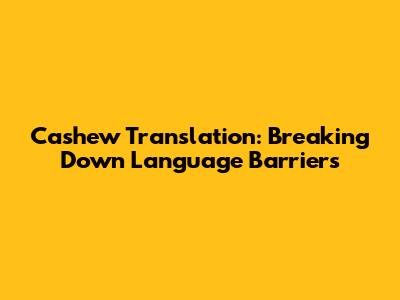 Cashew Translation: Breaking Down Language Barriers