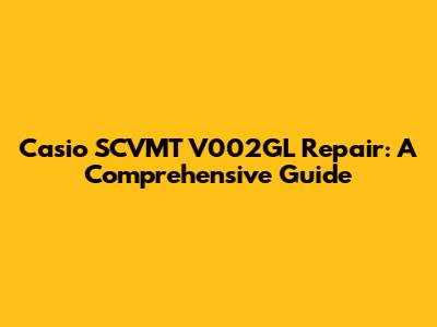 Casio SCVMT V002GL Repair: A Comprehensive Guide