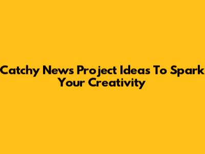 Catchy News Project Ideas To Spark Your Creativity