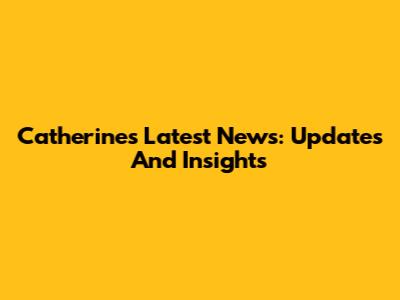 Catherine's Latest News: Updates And Insights