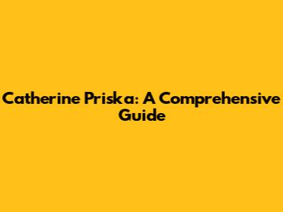 Catherine Priska: A Comprehensive Guide