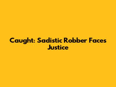 Caught: Sadistic Robber Faces Justice