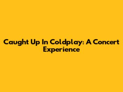 Caught Up In Coldplay: A Concert Experience