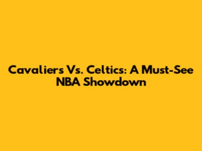Cavaliers Vs. Celtics: A Must-See NBA Showdown