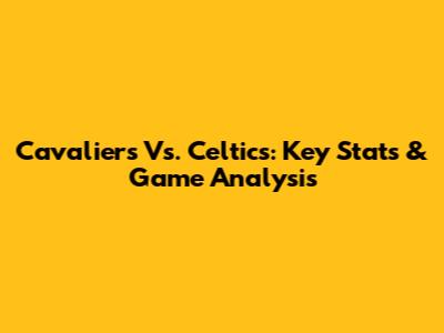 Cavaliers Vs. Celtics: Key Stats & Game Analysis