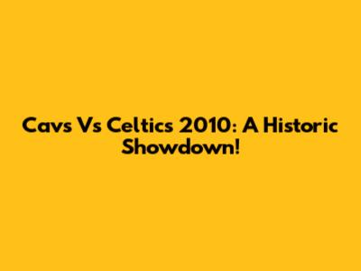 Cavs Vs Celtics 2010: A Historic Showdown!