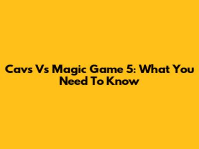 Cavs Vs Magic Game 5: What You Need To Know