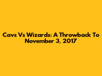 Cavs Vs Wizards: A Throwback To November 3, 2017