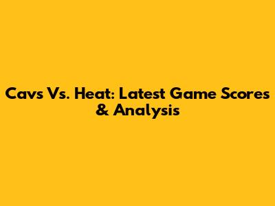 Cavs Vs. Heat: Latest Game Scores & Analysis
