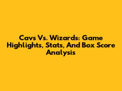 Cavs Vs. Wizards: Game Highlights, Stats, And Box Score Analysis
