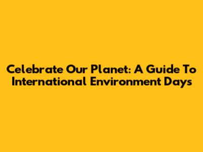 Celebrate Our Planet: A Guide To International Environment Days