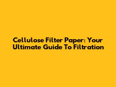 Cellulose Filter Paper: Your Ultimate Guide To Filtration