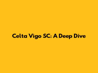 Celta Vigo SC: A Deep Dive