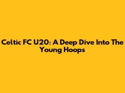 Celtic FC U20: A Deep Dive Into The Young Hoops
