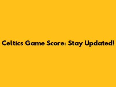 Celtics Game Score: Stay Updated!