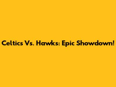 Celtics Vs. Hawks: Epic Showdown!