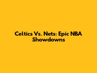 Celtics Vs. Nets: Epic NBA Showdowns