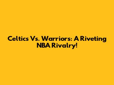 Celtics Vs. Warriors: A Riveting NBA Rivalry!