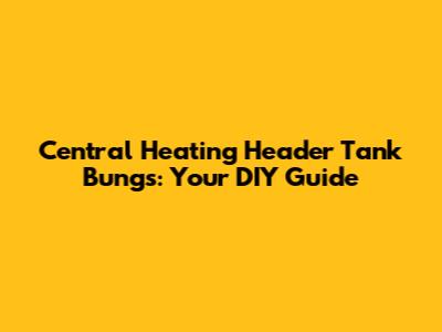 Central Heating Header Tank Bungs: Your DIY Guide