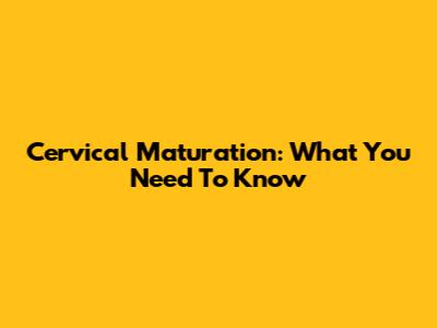 Cervical Maturation: What You Need To Know