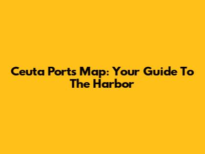 Ceuta Ports Map: Your Guide To The Harbor