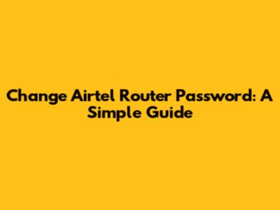 Change Airtel Router Password: A Simple Guide