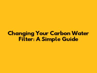 Changing Your Carbon Water Filter: A Simple Guide