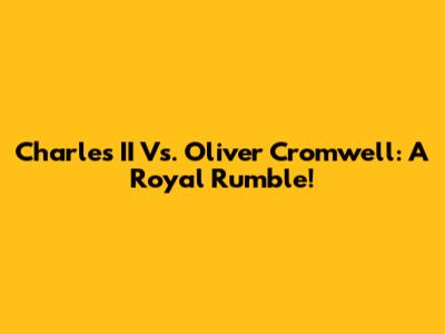 Charles II Vs. Oliver Cromwell: A Royal Rumble!