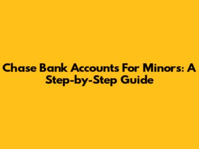 Chase Bank Accounts For Minors: A Step-by-Step Guide